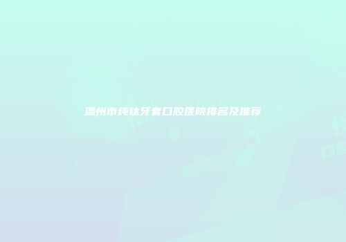 温州市纯钛牙套口腔医院排名及推荐
