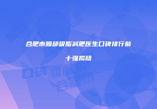 合肥市腹部吸脂减肥医生口碑排行前十强揭晓