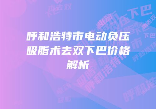 呼和浩特市电动负压吸脂术去双下巴价格解析