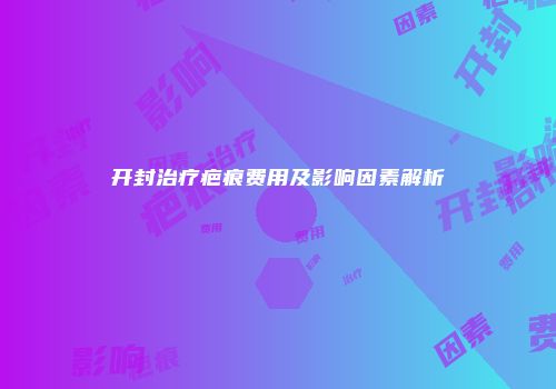 开封治疗疤痕费用及影响因素解析