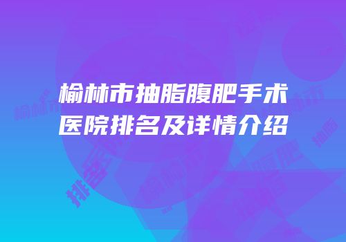榆林市抽脂腹肥手术医院排名及详情介绍