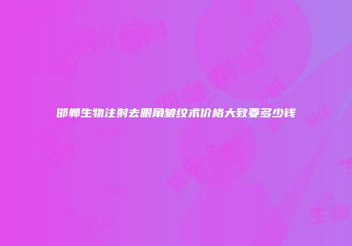 邯郸生物注射去眼角皱纹术价格大致要多少钱
