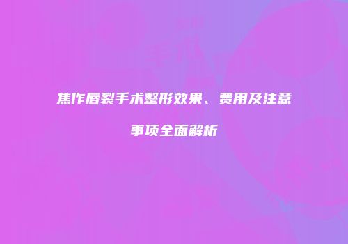 焦作唇裂手术整形效果、费用及注意事项全面解析