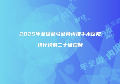 2025年全国颧弓颧骨内推手术医院排行榜前二十佳揭晓