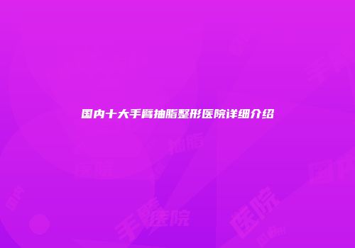 国内十大手臂抽脂整形医院详细介绍