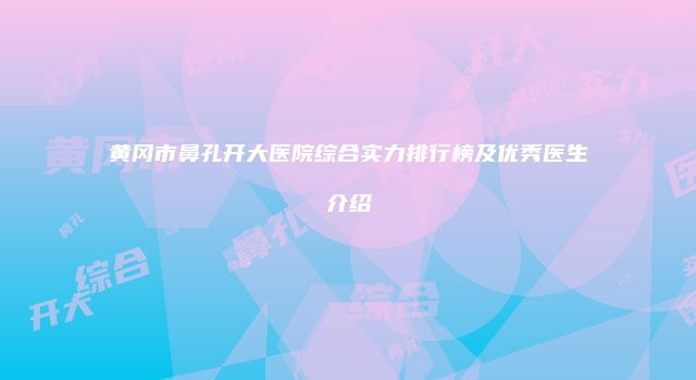 黄冈市鼻孔开大医院综合实力排行榜及优秀医生介绍