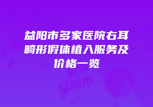 益阳市多家医院右耳畸形假体植入服务及价格一览