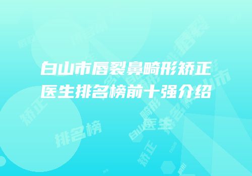 白山市唇裂鼻畸形矫正医生排名榜前十强介绍