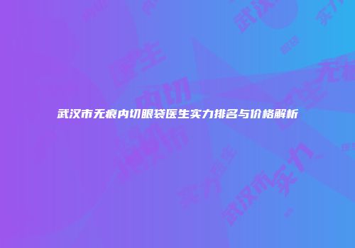武汉市无痕内切眼袋医生实力排名与价格解析