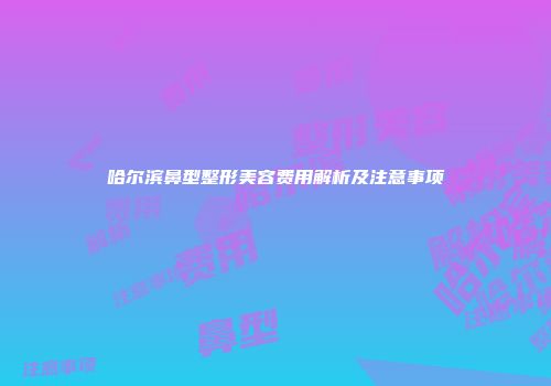 哈尔滨鼻型整形美容费用解析及注意事项