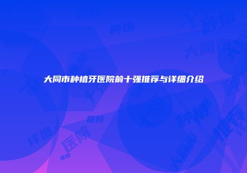 大同市种植牙医院前十强推荐与详细介绍