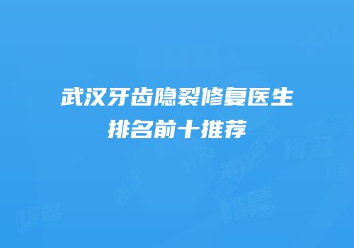 武汉牙齿隐裂修复医生排名前十推荐