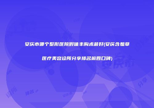 安庆市哪个整形医院假体丰胸术最好(安庆含羞草医疗美容诊所分享排名前四口碑)