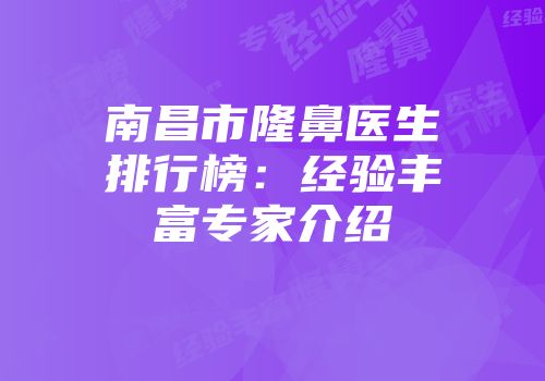 南昌市隆鼻医生排行榜：经验丰富专家介绍