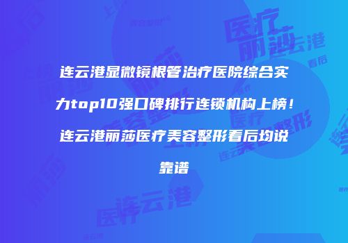 连云港显微镜根管治疗医院综合实力top10强口碑排行连锁机构上榜！连云港丽莎医疗美容整形看后均说靠谱