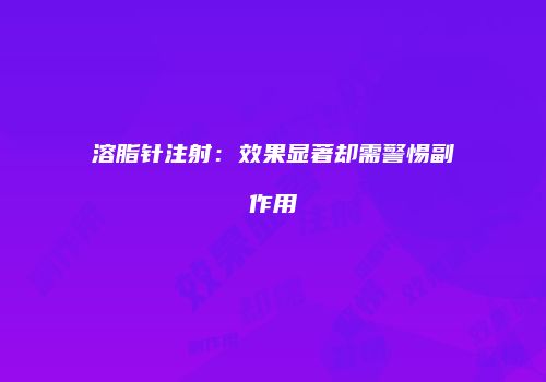 溶脂针注射：效果显著却需警惕副作用