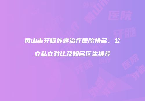 黄山市牙髓外露治疗医院排名：公立私立对比及知名医生推荐
