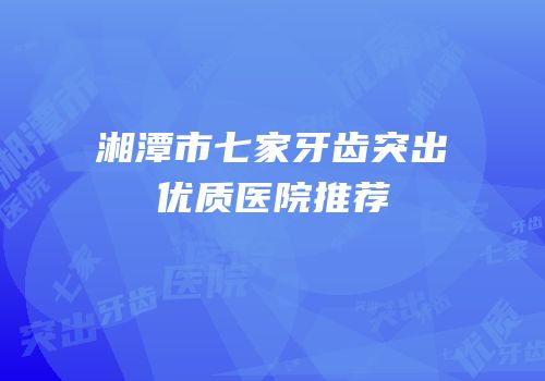 湘潭市七家牙齿突出优质医院推荐