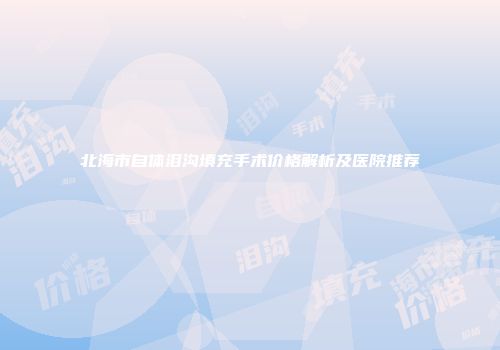 北海市自体泪沟填充手术价格解析及医院推荐