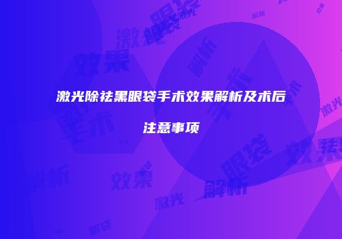 激光除祛黑眼袋手术效果解析及术后注意事项