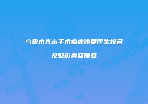 乌鲁木齐市手术疤痕修复医生排名及整形美容信息