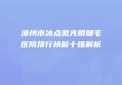 漳州市冰点激光脱腿毛医院排行榜前十强解析