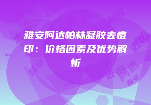 雅安阿达帕林凝胶去痘印：价格因素及优势解析