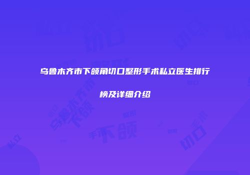 乌鲁木齐市下颌角切口整形手术私立医生排行榜及详细介绍