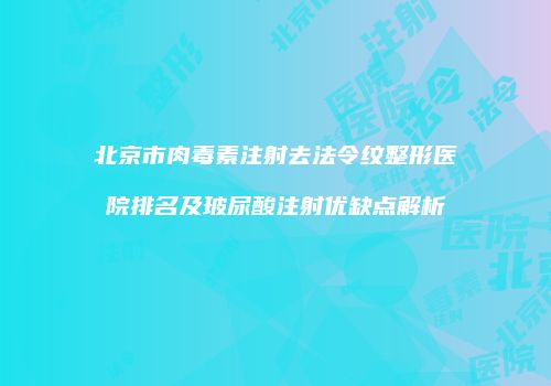 北京市肉毒素注射去法令纹整形医院排名及玻尿酸注射优缺点解析