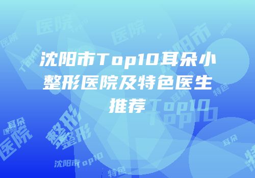 沈阳市Top10耳朵小整形医院及特色医生推荐