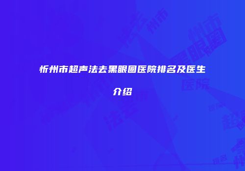 忻州市超声法去黑眼圈医院排名及医生介绍