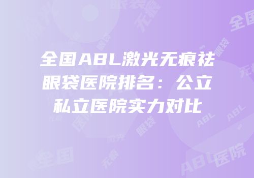 全国ABL激光无痕祛眼袋医院排名：公立私立医院实力对比