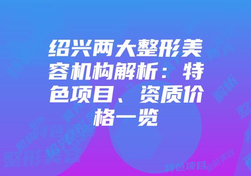 绍兴两大整形美容机构解析：特色项目、资质价格一览