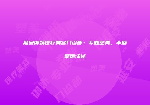 延安御娇医疗美容门诊部：专业塑美，丰唇案例详述