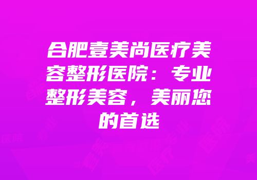 合肥壹美尚医疗美容整形医院：专业整形美容，美丽您的首选