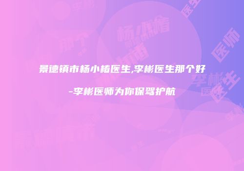 景德镇市杨小椿医生,李彬医生那个好-李彬医师为你保驾护航