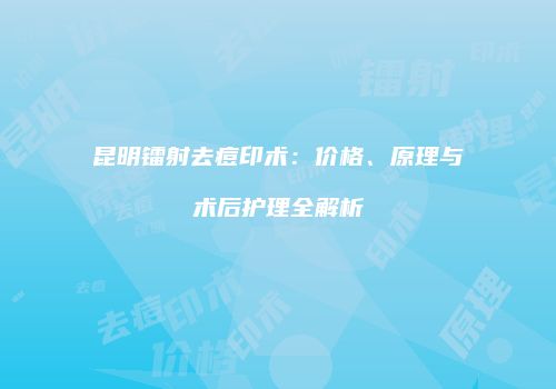 昆明镭射去痘印术：价格、原理与术后护理全解析
