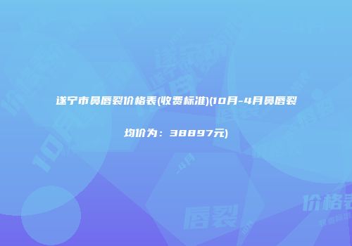遂宁市鼻唇裂价格表(收费标准)(10月-4月鼻唇裂均价为：38897元)