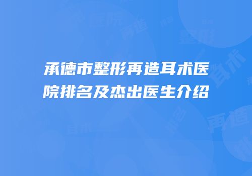 承德市整形再造耳术医院排名及杰出医生介绍