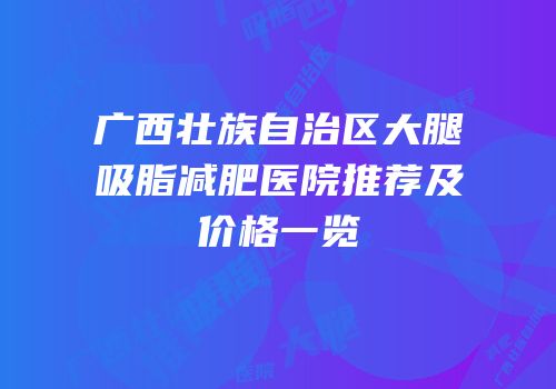 广西壮族自治区大腿吸脂减肥医院推荐及价格一览