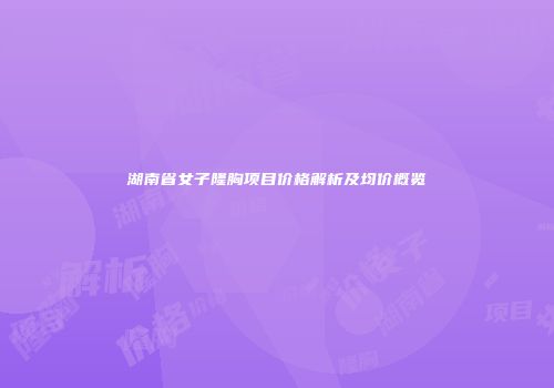 湖南省女子隆胸项目价格解析及均价概览