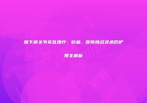 隆下颌关节紊乱理疗：价格、医院排名及术后护理全解析