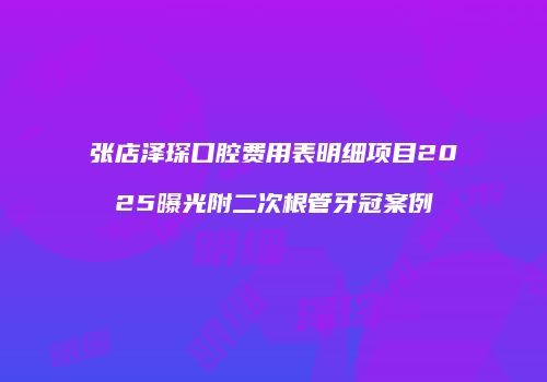 张店泽琛口腔费用表明细项目2025曝光附二次根管牙冠案例