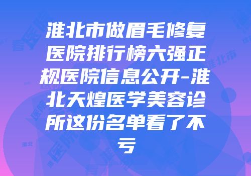 淮北市做眉毛修复医院排行榜六强正规医院信息公开-淮北天煌医学美容诊所这份名单看了不亏