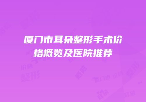 厦门市耳朵整形手术价格概览及医院推荐