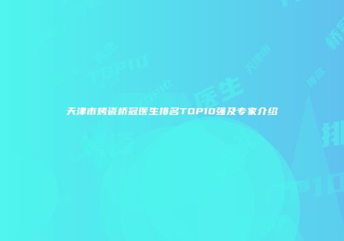天津市烤瓷桥冠医生排名TOP10强及专家介绍