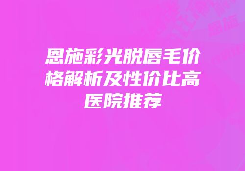 恩施彩光脱唇毛价格解析及性价比高医院推荐