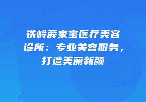 铁岭薛家宝医疗美容诊所：专业美容服务，打造美丽新颜