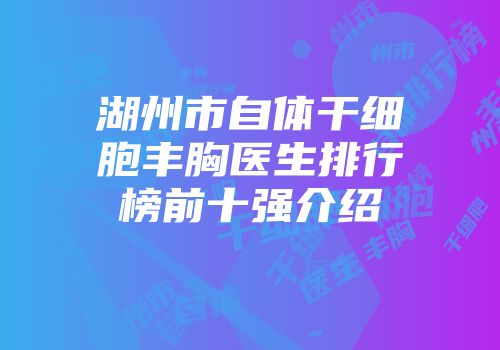 湖州市自体干细胞丰胸医生排行榜前十强介绍