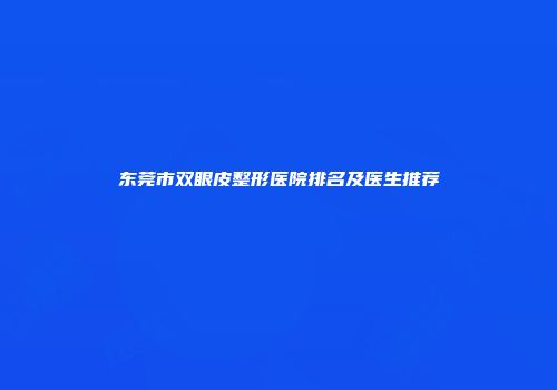 东莞市双眼皮整形医院排名及医生推荐